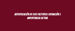 Autenticación de dos factores: definición e importancia actual