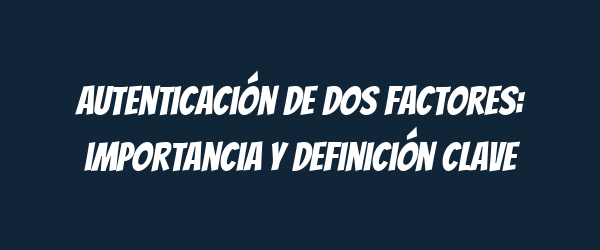 Autenticación de dos factores: importancia y definición clave