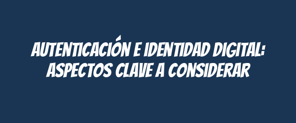 Autenticación e identidad digital: aspectos clave a considerar