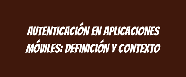 Autenticación en aplicaciones móviles: definición y contexto Autenticación en aplicaciones móviles: definición y contexto