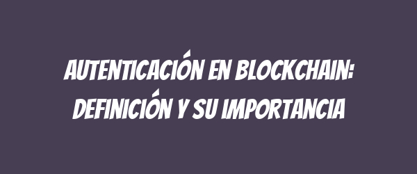 Autenticación en blockchain: definición y su importancia Autenticación en blockchain: definición y su importancia