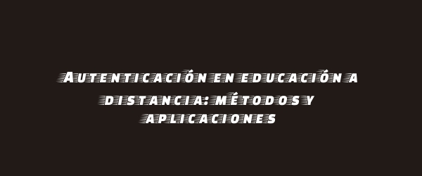 Autenticación en educación a distancia: métodos y aplicaciones Autenticación en educación a distancia: métodos y aplicaciones
