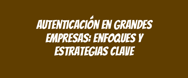 Autenticación en grandes empresas: enfoques y estrategias clave