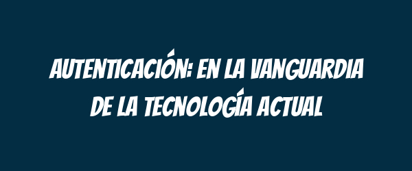 Autenticación: en la vanguardia de la tecnología actual