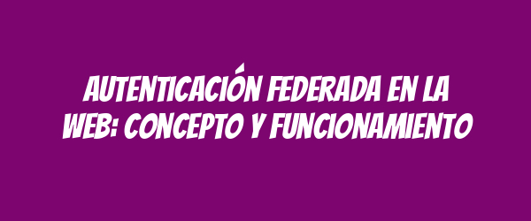 Autenticación federada en la web: concepto y funcionamiento Autenticación federada en la web: concepto y funcionamiento