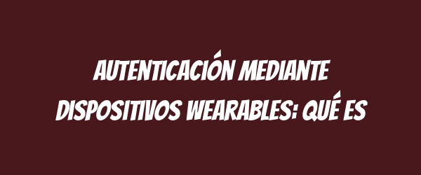 Autenticación mediante dispositivos wearables: qué es