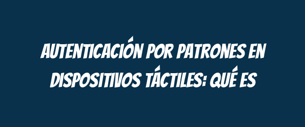 Autenticación por patrones en dispositivos táctiles: qué es