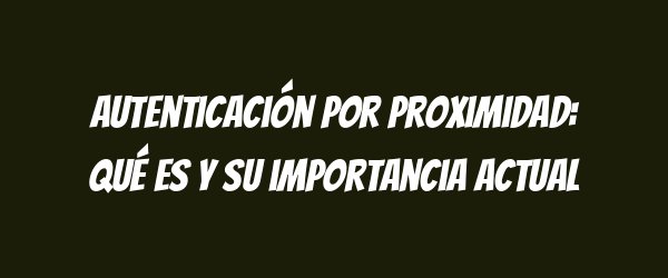 Autenticación por proximidad: qué es y su importancia actual