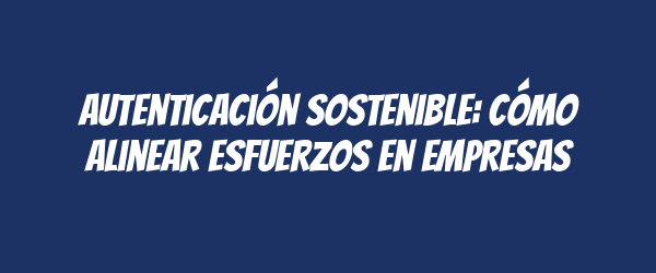 Autenticación sostenible: Cómo alinear esfuerzos en empresas Autenticación sostenible: Cómo alinear esfuerzos en empresas