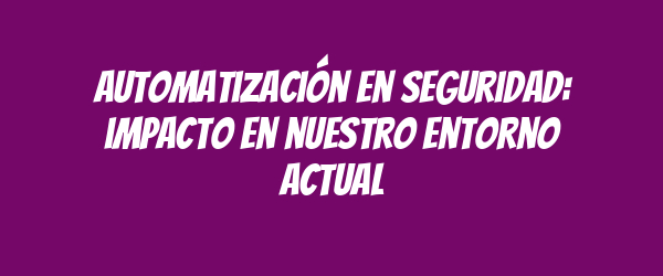 Automatización en seguridad: impacto en nuestro entorno actual