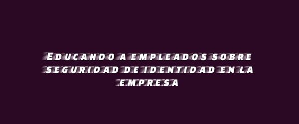 Educando a empleados sobre seguridad de identidad en la empresa