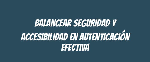 Balancear seguridad y accesibilidad en autenticación efectiva Balancear seguridad y accesibilidad en autenticación efectiva