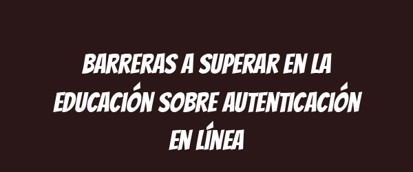 Barreras a superar en la educación sobre autenticación en línea Barreras a superar en la educación sobre autenticación en línea