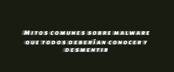 Mitos comunes sobre malware que todos deberían conocer y desmentir