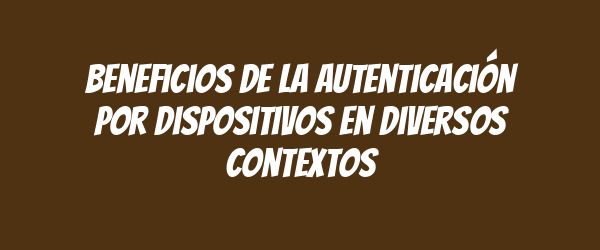 Beneficios de la autenticación por dispositivos en diversos contextos