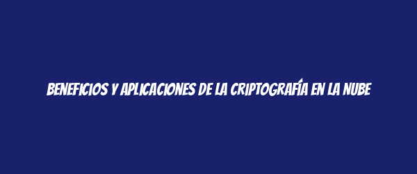Beneficios y Aplicaciones de la Criptografía en la Nube Beneficios y Aplicaciones de la Criptografía en la Nube