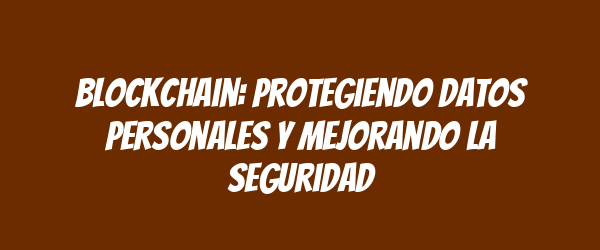 Blockchain: Protegiendo datos personales y mejorando la seguridad Blockchain: Protegiendo datos personales y mejorando la seguridad