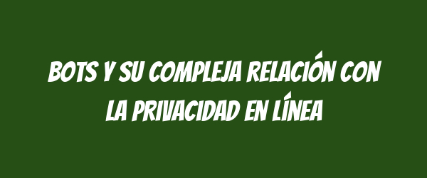 Bots y su compleja relación con la privacidad en línea Bots y su compleja relación con la privacidad en línea