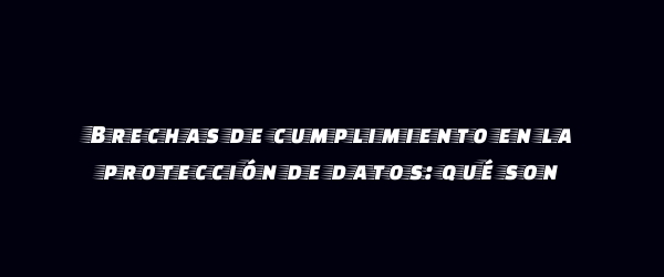 Brechas de cumplimiento en la protección de datos: qué son Brechas de cumplimiento en la protección de datos: qué son