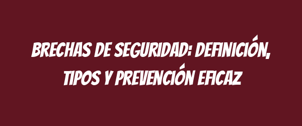Brechas de seguridad: definición, tipos y prevención eficaz Brechas de seguridad: definición, tipos y prevención eficaz