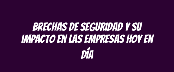 Brechas de seguridad y su impacto en las empresas hoy en día