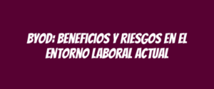BYOD: Beneficios y riesgos en el entorno laboral actual