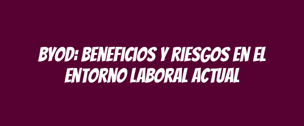 BYOD: Beneficios y riesgos en el entorno laboral actual BYOD: Beneficios y riesgos en el entorno laboral actual