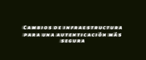 Cambios de infraestructura para una autenticación más segura