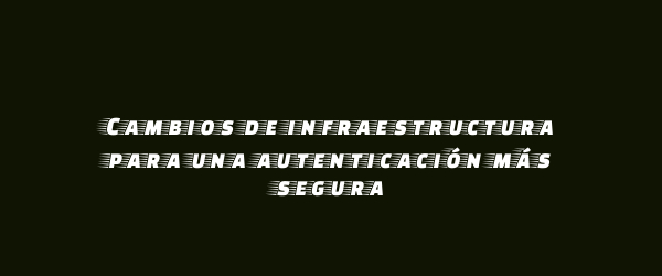 Cambios de infraestructura para una autenticación más segura Cambios de infraestructura para una autenticación más segura