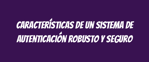 Características de un sistema de autenticación robusto y seguro