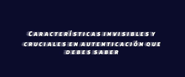 Características invisibles y cruciales en autenticación que debes saber