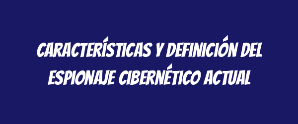 Características y definición del espionaje cibernético actual Características y definición del espionaje cibernético actual