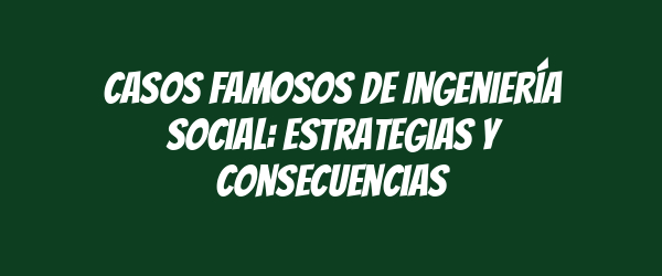 Casos Famosos de Ingeniería Social: Estrategias y Consecuencias Casos Famosos de Ingeniería Social: Estrategias y Consecuencias