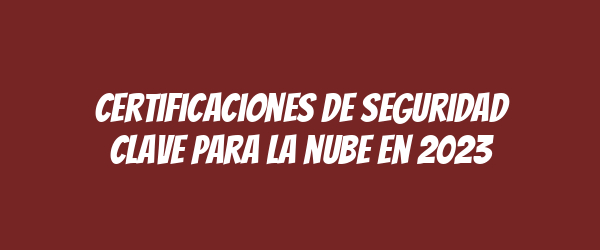 Certificaciones de seguridad clave para la nube en 2023 Certificaciones de seguridad clave para la nube en 2023