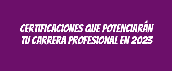Certificaciones que potenciarán tu carrera profesional en 2023