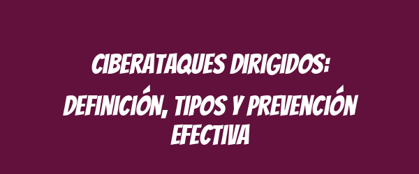Ciberataques Dirigidos: Definición, Tipos y Prevención Efectiva