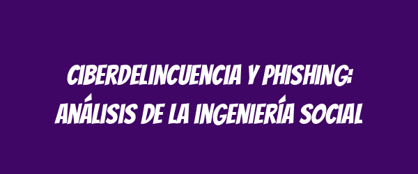 Ciberdelincuencia y phishing: análisis de la ingeniería social Ciberdelincuencia y phishing: análisis de la ingeniería social