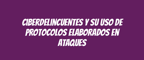 Ciberdelincuentes y su uso de protocolos elaborados en ataques Ciberdelincuentes y su uso de protocolos elaborados en ataques