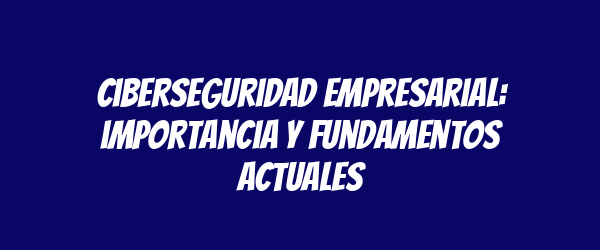 Ciberseguridad empresarial: importancia y fundamentos actuales Ciberseguridad empresarial: importancia y fundamentos actuales