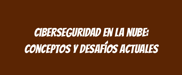 Ciberseguridad en la nube: conceptos y desafíos actuales Ciberseguridad en la nube: conceptos y desafíos actuales