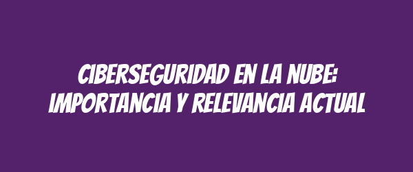 Ciberseguridad en la nube: importancia y relevancia actual Ciberseguridad en la nube: importancia y relevancia actual