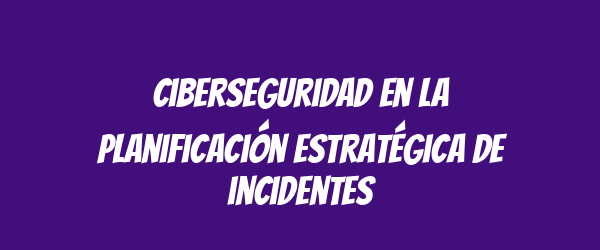 Ciberseguridad en la planificación estratégica de incidentes