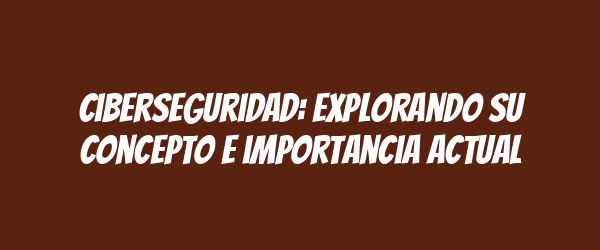 Ciberseguridad: explorando su concepto e importancia actual
