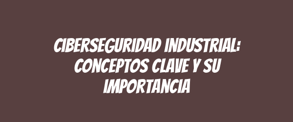 Ciberseguridad industrial: conceptos clave y su importancia Ciberseguridad industrial: conceptos clave y su importancia