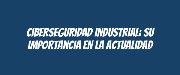 Ciberseguridad industrial: su importancia en la actualidad