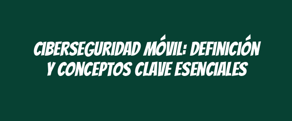 Ciberseguridad móvil: Definición y conceptos clave esenciales