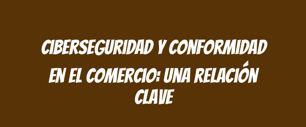 Ciberseguridad y conformidad en el comercio: una relación clave