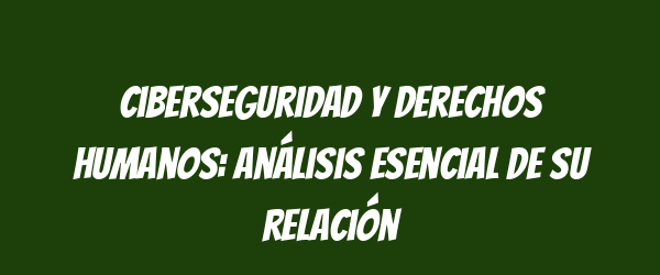 Ciberseguridad y derechos humanos: análisis esencial de su relación Ciberseguridad y derechos humanos: análisis esencial de su relación