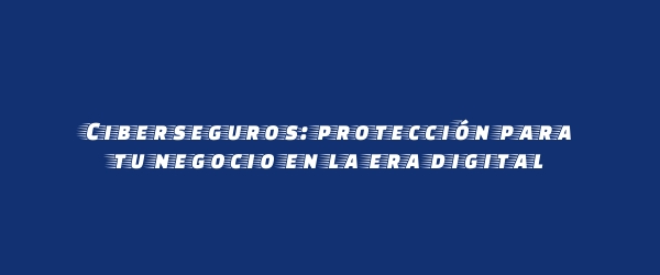Ciberseguros: protección para tu negocio en la era digital