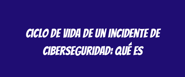 Ciclo de vida de un incidente de ciberseguridad: qué es